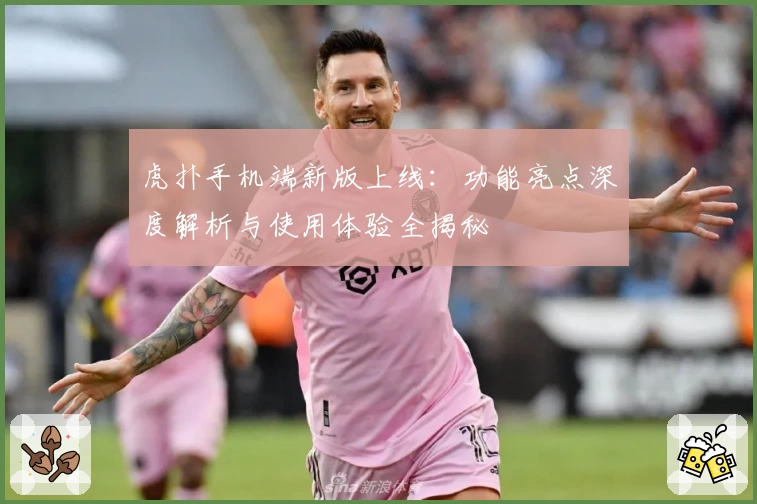 虎扑手机端新版上线：功能亮点深度解析与使用体验全揭秘