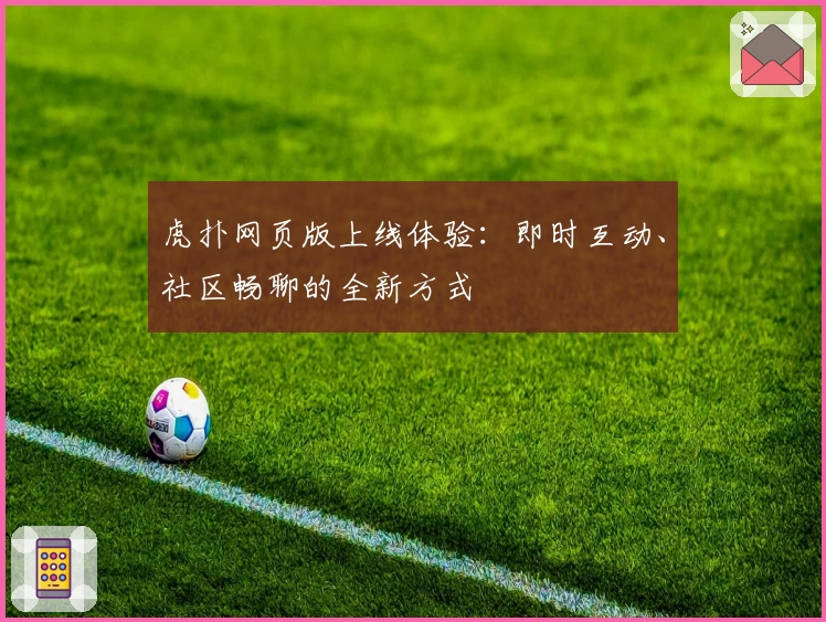 虎扑网页版上线体验：即时互动、社区畅聊的全新方式