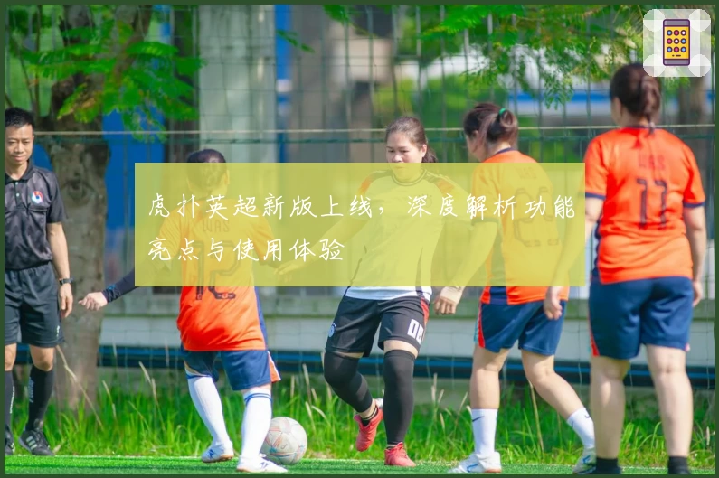 虎扑英超新版上线，深度解析功能亮点与使用体验
