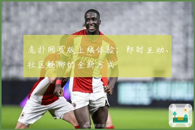虎扑网页版上线体验：即时互动、社区畅聊的全新方式
