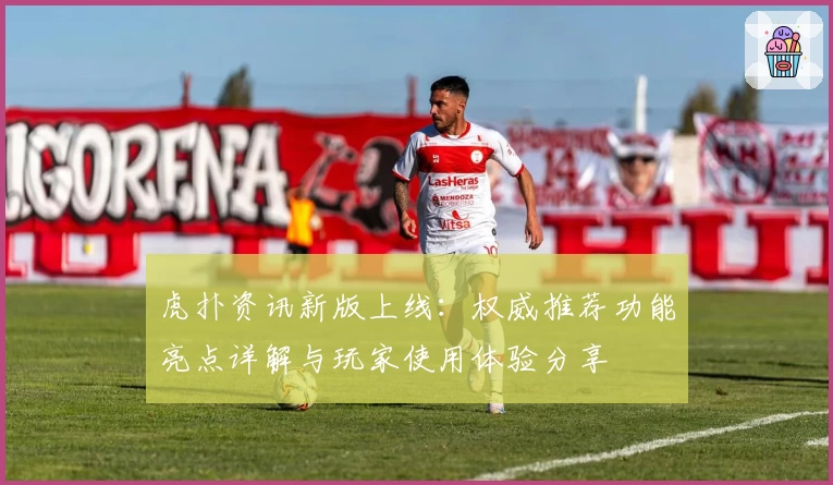 虎扑资讯新版上线：权威推荐功能亮点详解与玩家使用体验分享