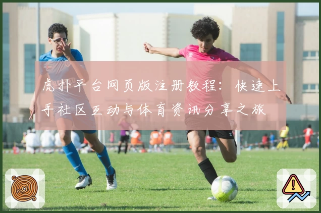 虎扑平台网页版注册教程：快速上手社区互动与体育资讯分享之旅