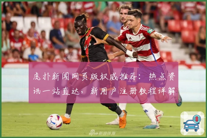 虎扑新闻网页版权威推荐：热点资讯一站直达，新用户注册教程详解