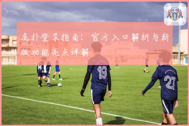 虎扑登录指南:官方入口解析与新版功能亮点详解
