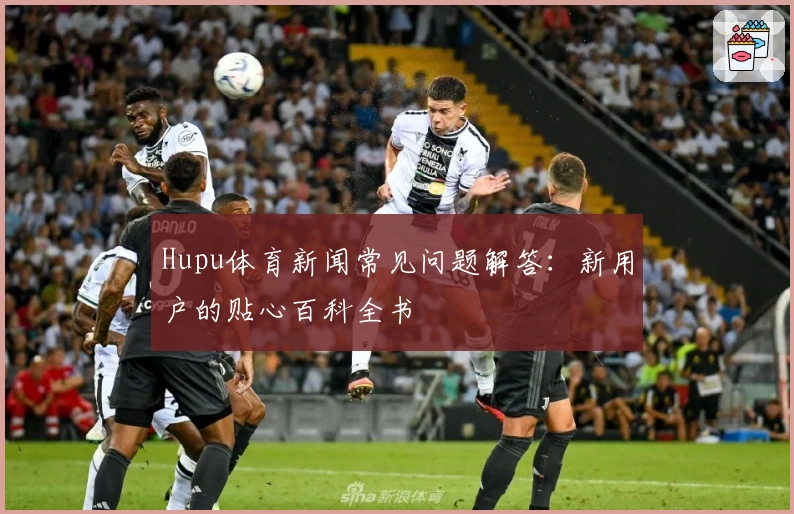 Hupu体育新闻常见问题解答：新用户的贴心百科全书