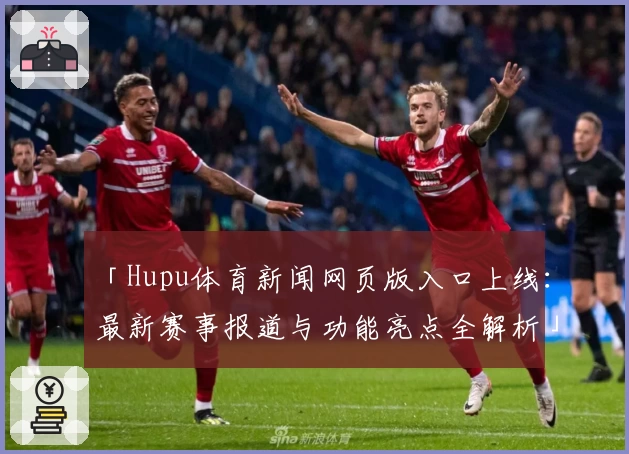 「Hupu体育新闻网页版入口上线：最新赛事报道与功能亮点全解析」