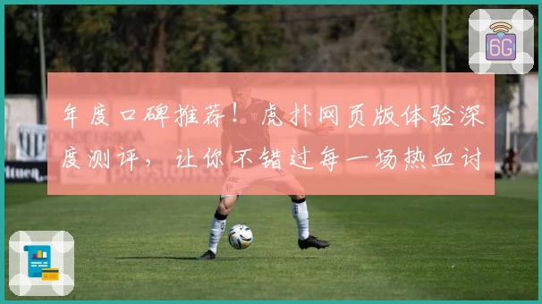 年度口碑推荐！虎扑网页版体验深度测评，让你不错过每一场热血讨论