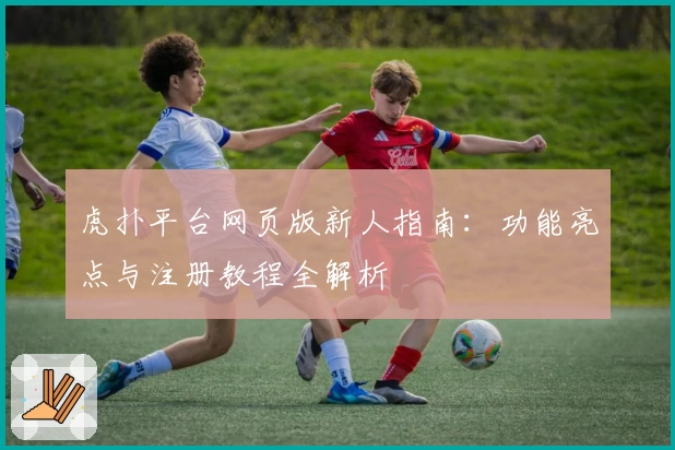 虎扑平台网页版新人指南：功能亮点与注册教程全解析
