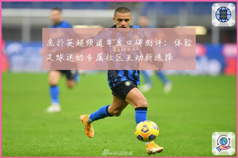 虎扑英超频道年度口碑测评：体验足球迷的专属社区互动新选择