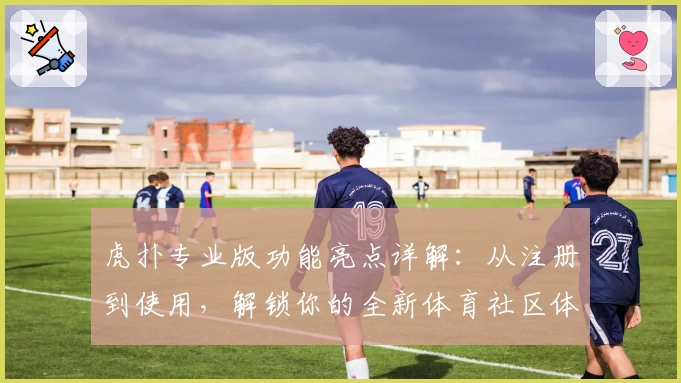 虎扑专业版功能亮点详解：从注册到使用，解锁你的全新体育社区体验