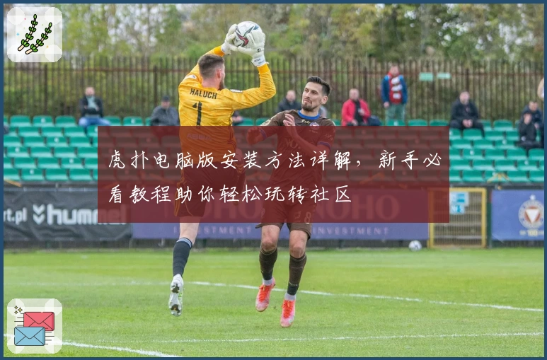 虎扑电脑版安装方法详解，新手必看教程助你轻松玩转社区