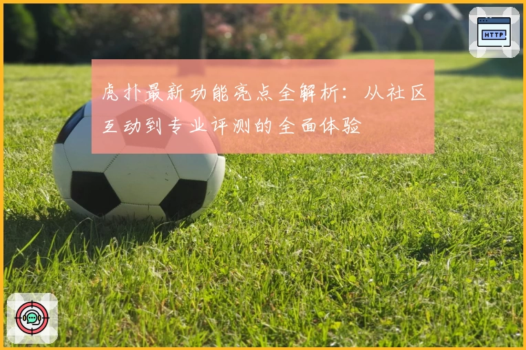 虎扑最新功能亮点全解析：从社区互动到专业评测的全面体验