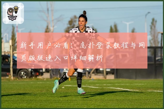 新手用户必看：虎扑登录教程与网页版极速入口详细解析