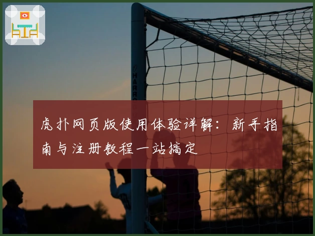 虎扑网页版使用体验详解：新手指南与注册教程一站搞定