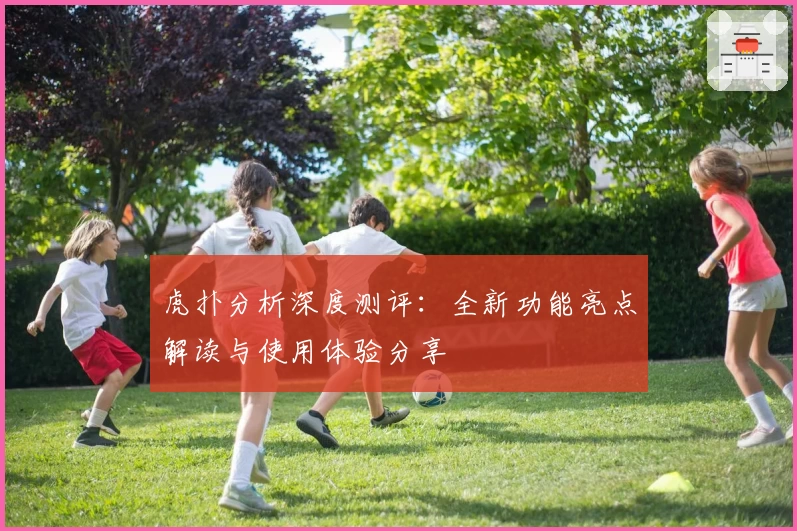 虎扑分析深度测评：全新功能亮点解读与使用体验分享