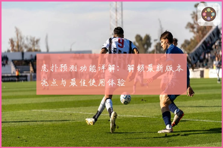 虎扑预测功能详解：解锁最新版本亮点与最佳使用体验