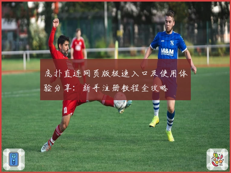 虎扑直连网页版极速入口及使用体验分享：新手注册教程全攻略