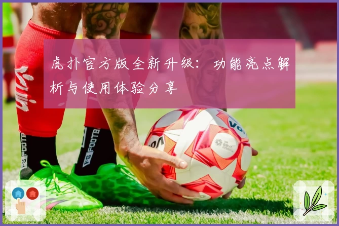 虎扑官方版全新升级：功能亮点解析与使用体验分享