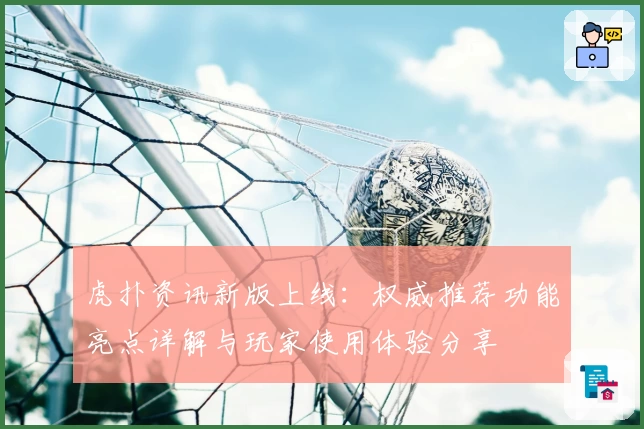 虎扑资讯新版上线：权威推荐功能亮点详解与玩家使用体验分享