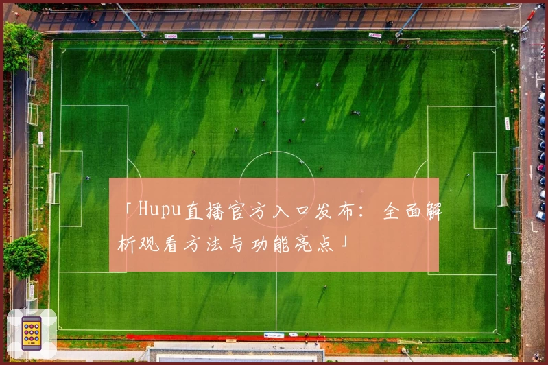 「Hupu直播官方入口发布：全面解析观看方法与功能亮点」