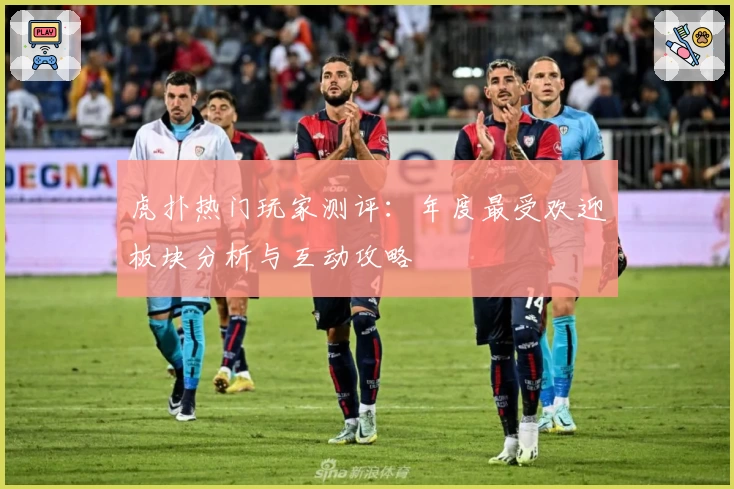 虎扑热门玩家测评：年度最受欢迎板块分析与互动攻略