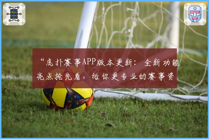 “虎扑赛事APP版本更新：全新功能亮点抢先看，给你更专业的赛事资讯体验”