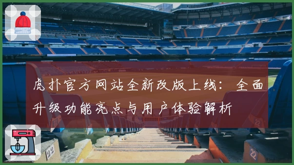 虎扑官方网站全新改版上线：全面升级功能亮点与用户体验解析
