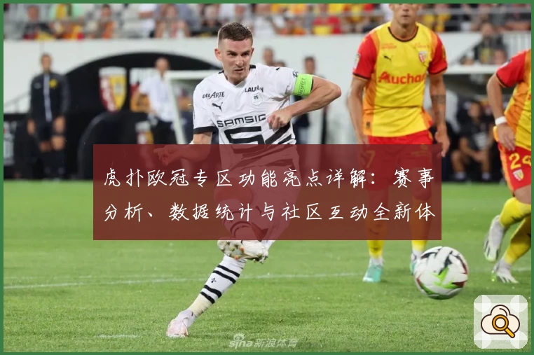 虎扑欧冠专区功能亮点详解：赛事分析、数据统计与社区互动全新体验