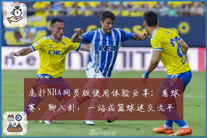 虎扑NBA网页版使用体验分享：看球赛、聊八卦，一站式篮球迷交流平台魅力揭秘