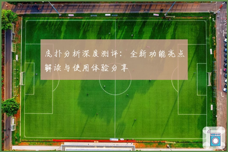 虎扑分析深度测评：全新功能亮点解读与使用体验分享