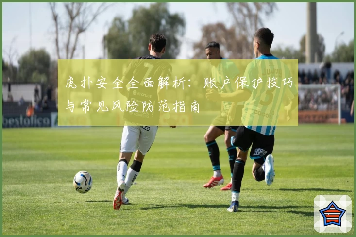 虎扑安全全面解析：账户保护技巧与常见风险防范指南