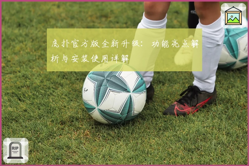 虎扑官方版全新升级：功能亮点解析与安装使用详解