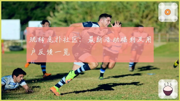 玩转虎扑社区：最新活动福利及用户反馈一览