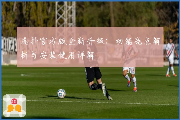 虎扑官方版全新升级：功能亮点解析与安装使用详解